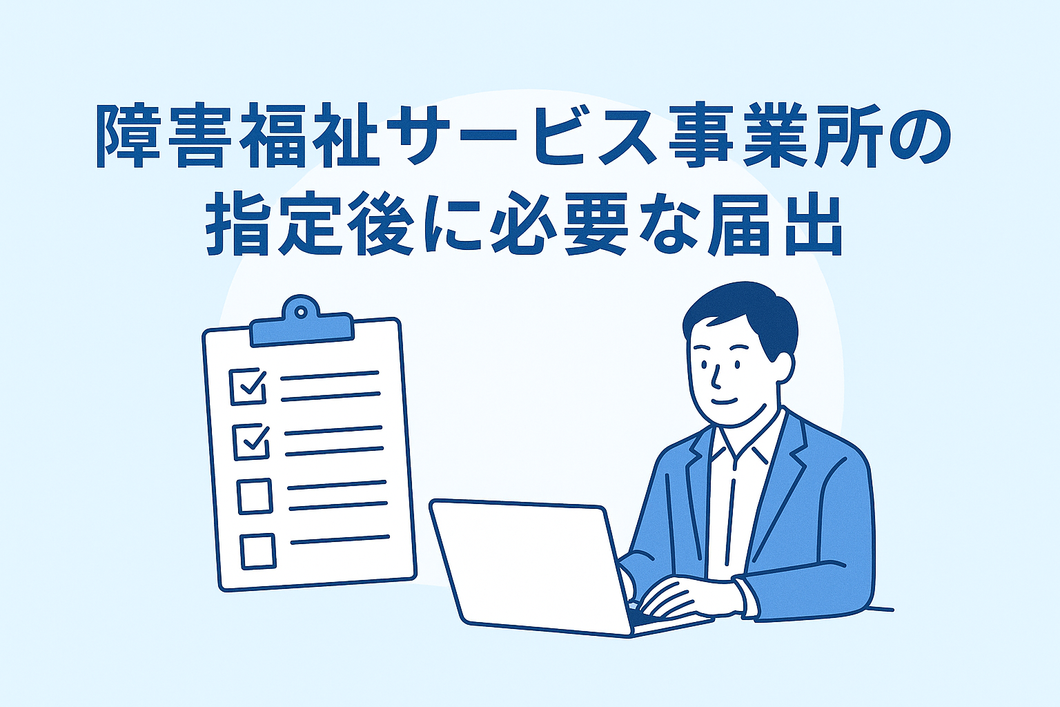 障害福祉サービス事業所の指定後に必要な届出一覧｜変更届・体制届・処遇改善加算まで徹底解説
